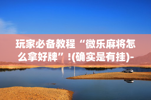 玩家必备教程“微乐麻将怎么拿好牌”!(确实是有挂)-抖音