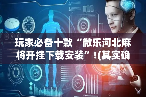 玩家必备十款“微乐河北麻将开挂下载安装”!(其实确实有挂)-抖音