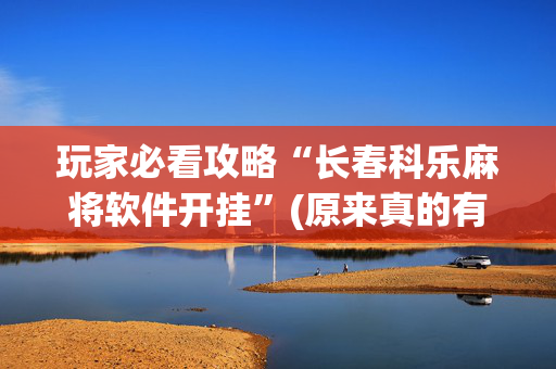 玩家必看攻略“长春科乐麻将软件开挂”(原来真的有挂)-抖音