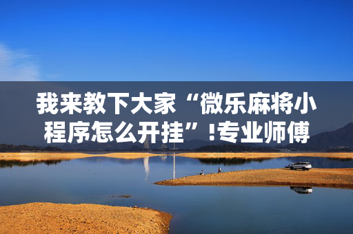 我来教下大家“微乐麻将小程序怎么开挂”!专业师傅带你一起了解（详细教程）-抖音