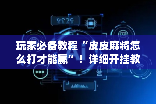 玩家必备教程“皮皮麻将怎么打才能赢”！详细开挂教程（确实真的有挂)-抖音