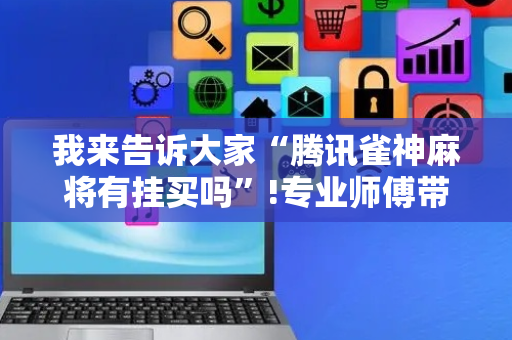 我来告诉大家“腾讯雀神麻将有挂买吗”!专业师傅带你一起了解（详细教程）-抖音