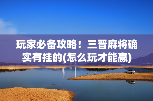 玩家必备攻略！三晋麻将确实有挂的(怎么玩才能赢)