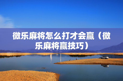 微乐麻将怎么打才会赢（微乐麻将赢技巧）