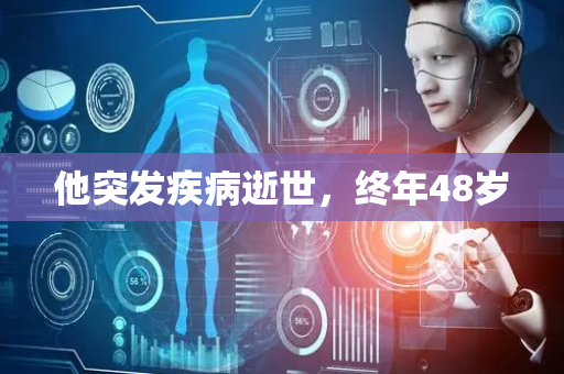 他突发疾病逝世，终年48岁