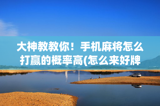 大神教教你！手机麻将怎么打赢的概率高(怎么来好牌)