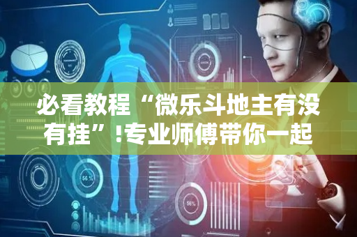必看教程“微乐斗地主有没有挂”!专业师傅带你一起了解（详细教程）-抖音
