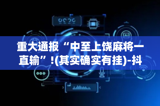 重大通报“中至上饶麻将一直输”!(其实确实有挂)-抖音