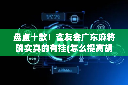 盘点十款！雀友会广东麻将确实真的有挂(怎么提高胡牌率)