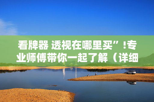 看牌器 透视在哪里买”!专业师傅带你一起了解（详细教程）-抖音