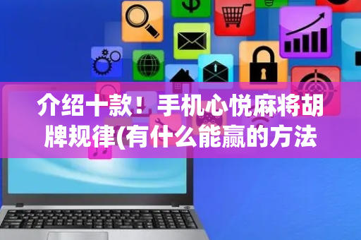 介绍十款！手机心悦麻将胡牌规律(有什么能赢的方法)