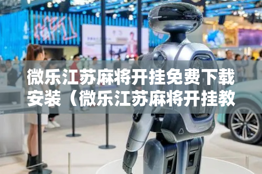 微乐江苏麻将开挂免费下载安装（微乐江苏麻将开挂教程）