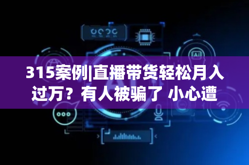 315案例|直播带货轻松月入过万？有人被骗了 小心遭遇“假培训”骗局