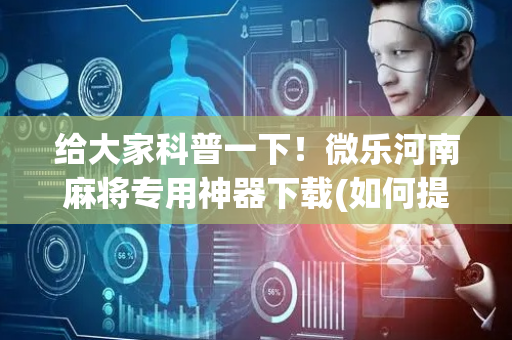 给大家科普一下！微乐河南麻将专用神器下载(如何提高胡牌率)