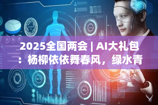 2025全国两会 | AI大礼包：杨柳依依舞春风，绿水青山美如画！