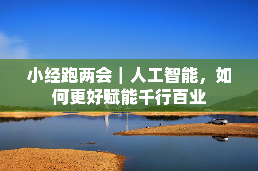 小经跑两会｜人工智能，如何更好赋能千行百业