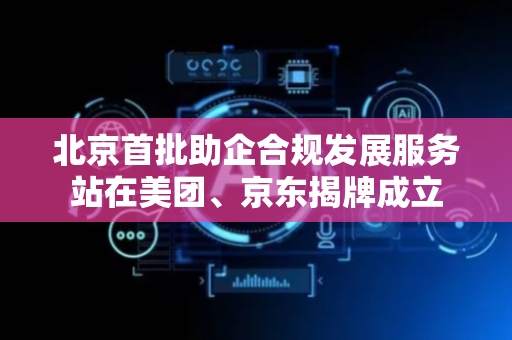 北京首批助企合规发展服务站在美团、京东揭牌成立