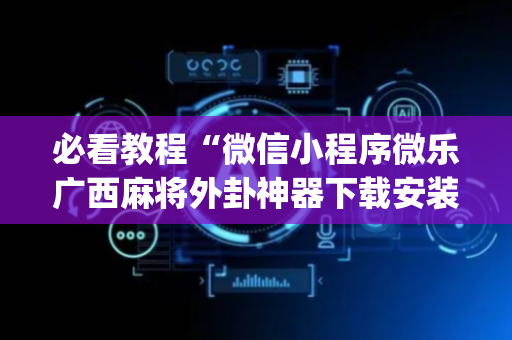 必看教程“微信小程序微乐广西麻将外卦神器下载安装”!(其实确实有挂)-抖音