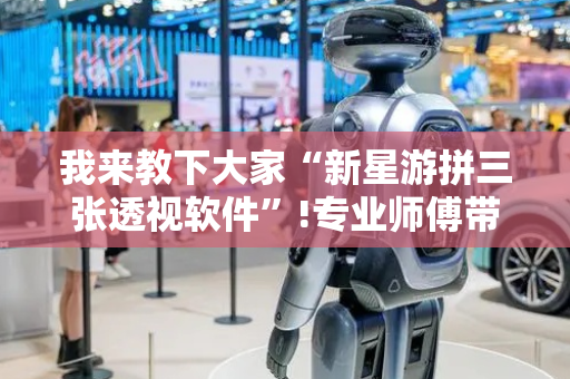 我来教下大家“新星游拼三张透视软件”!专业师傅带你一起了解（详细教程）-抖音