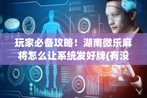 玩家必备攻略！湖南微乐麻将怎么让系统发好牌(有没有技巧)