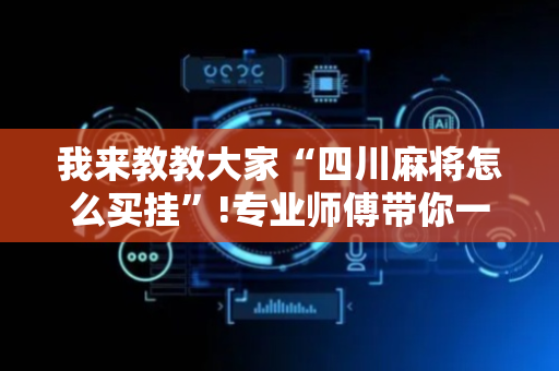 我来教教大家“四川麻将怎么买挂”!专业师傅带你一起了解（详细教程）-抖音