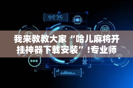 我来教教大家“哈儿麻将开挂神器下载安装”!专业师傅带你一起了解（详细教程）-抖音