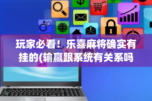 玩家必看！乐喜麻将确实有挂的(输赢跟系统有关系吗)