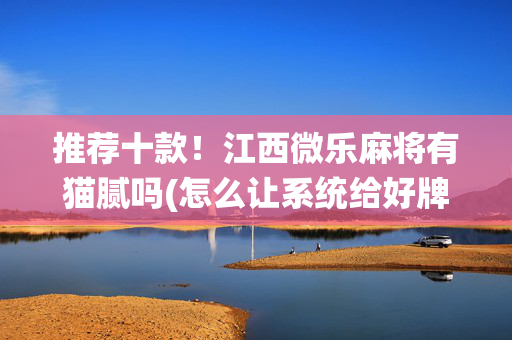 推荐十款！江西微乐麻将有猫腻吗(怎么让系统给好牌)