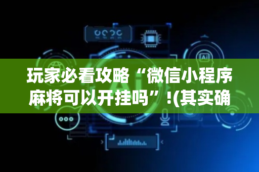 玩家必看攻略“微信小程序麻将可以开挂吗”!(其实确实有挂)-抖音