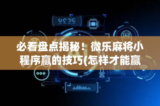 必看盘点揭秘！微乐麻将小程序赢的技巧(怎样才能赢)
