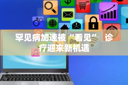 罕见病加速被“看见”  诊疗迎来新机遇