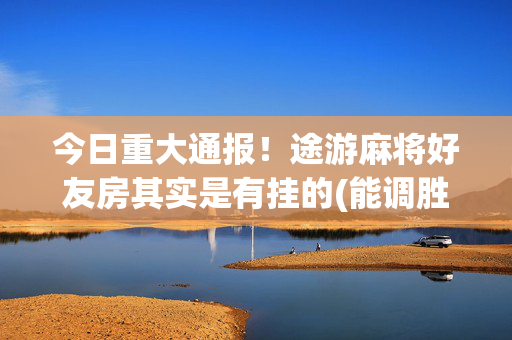 今日重大通报！途游麻将好友房其实是有挂的(能调胜率吗)