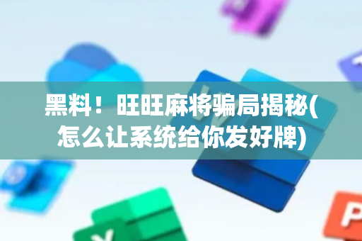 黑料！旺旺麻将骗局揭秘(怎么让系统给你发好牌)