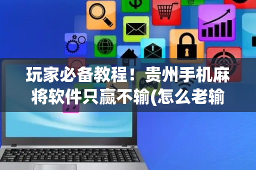 玩家必备教程！贵州手机麻将软件只赢不输(怎么老输必备神器)