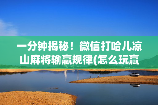 一分钟揭秘！微信打哈儿凉山麻将输赢规律(怎么玩赢几率大)
