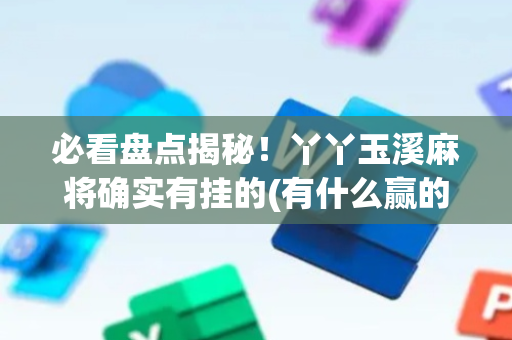 必看盘点揭秘！丫丫玉溪麻将确实有挂的(有什么赢的技巧)
