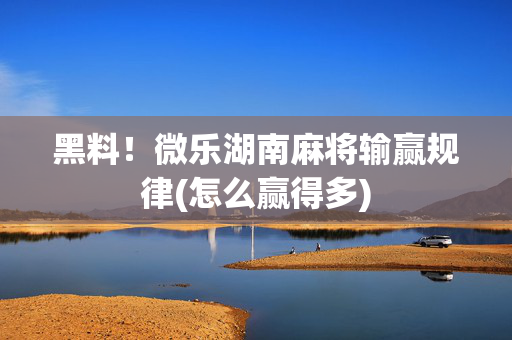 黑料！微乐湖南麻将输赢规律(怎么赢得多)