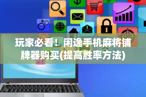 玩家必看！闲逸手机麻将铺牌器购买(提高胜率方法)