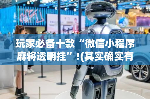 玩家必备十款“微信小程序麻将透明挂”!(其实确实有挂)-抖音