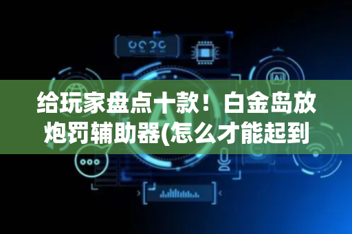 给玩家盘点十款！白金岛放炮罚辅助器(怎么才能起到好牌)
