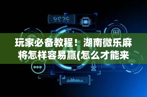 玩家必备教程！湖南微乐麻将怎样容易赢(怎么才能来好牌)