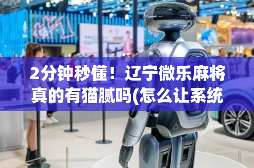 2分钟秒懂！辽宁微乐麻将真的有猫腻吗(怎么让系统给好牌)