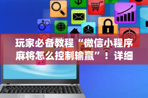 玩家必备教程“微信小程序麻将怎么控制输赢”！详细开挂教程（确实真的有挂)-抖音
