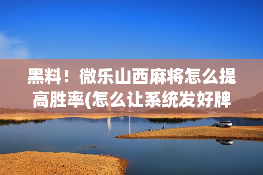 黑料！微乐山西麻将怎么提高胜率(怎么让系统发好牌)