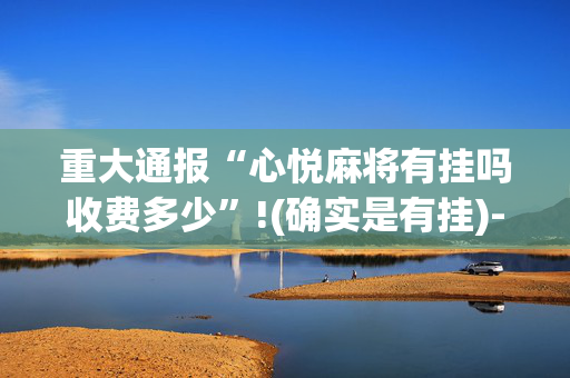 重大通报“心悦麻将有挂吗收费多少”!(确实是有挂)-抖音