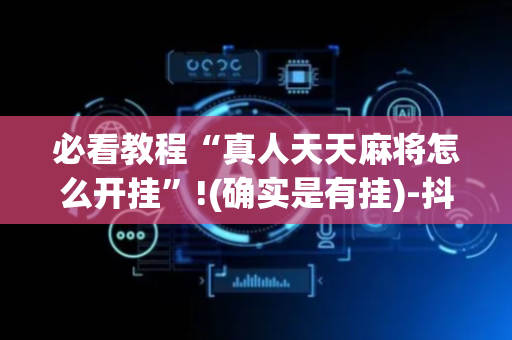 必看教程“真人天天麻将怎么开挂”!(确实是有挂)-抖音