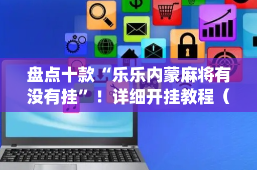 盘点十款“乐乐内蒙麻将有没有挂”！详细开挂教程（确实真的有挂)-抖音