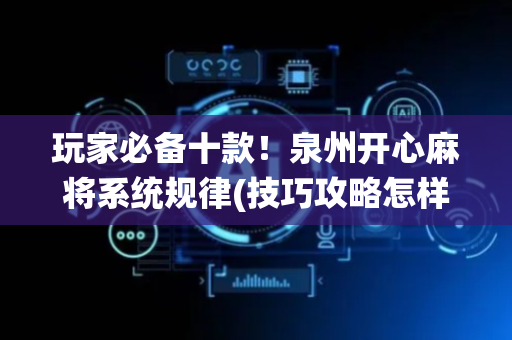 玩家必备十款！泉州开心麻将系统规律(技巧攻略怎样拿好牌)