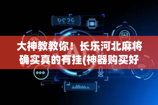 大神教教你！长乐河北麻将确实真的有挂(神器购买好牌规律)