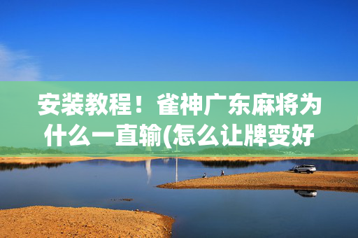 安装教程！雀神广东麻将为什么一直输(怎么让牌变好)